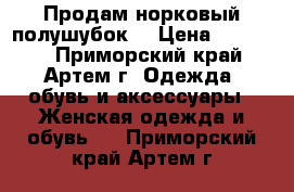 Продам норковый полушубок  › Цена ­ 30 000 - Приморский край, Артем г. Одежда, обувь и аксессуары » Женская одежда и обувь   . Приморский край,Артем г.